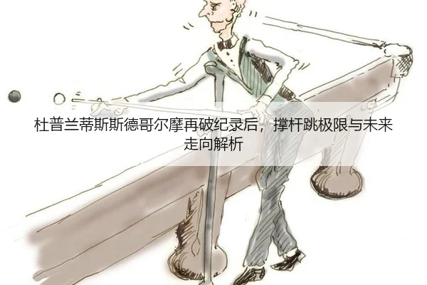 杜普兰蒂斯斯德哥尔摩再破纪录后，撑杆跳极限与未来走向解析
