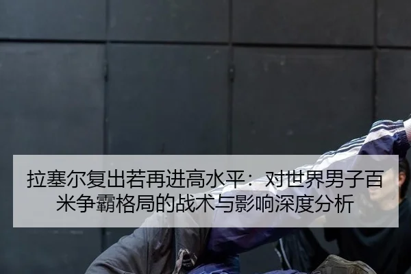 拉塞尔复出若再进高水平：对世界男子百米争霸格局的战术与影响深度分析