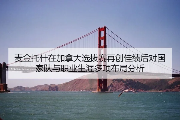 麦金托什在加拿大选拔赛再创佳绩后对国家队与职业生涯多项布局分析