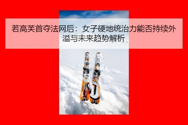 若高芙首夺法网后：女子硬地统治力能否持续外溢与未来趋势解析