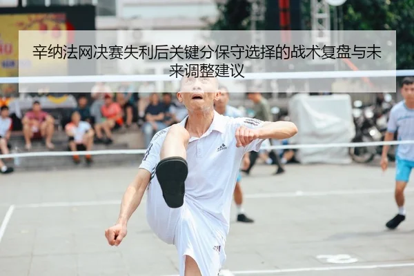 辛纳法网决赛失利后关键分保守选择的战术复盘与未来调整建议
