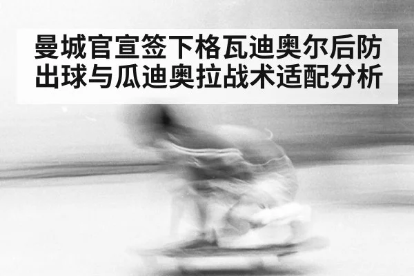 曼城官宣签下格瓦迪奥尔后防出球与瓜迪奥拉战术适配分析