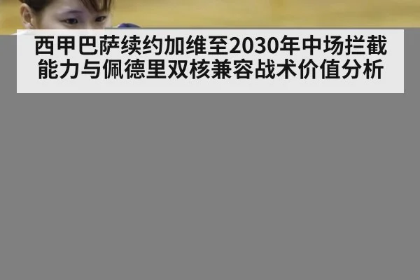 西甲巴萨续约加维至2030年中场拦截能力与佩德里双核兼容战术价值分析
