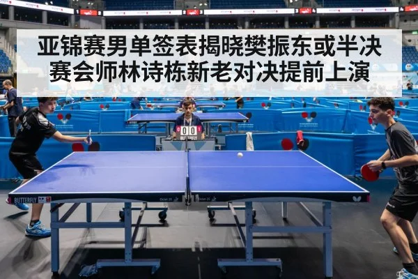 亚锦赛男单签表揭晓樊振东或半决赛会师林诗栋新老对决提前上演