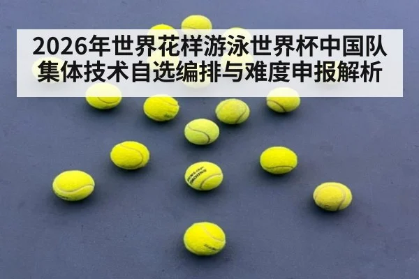 2026年世界花样游泳世界杯中国队集体技术自选编排与难度申报解析