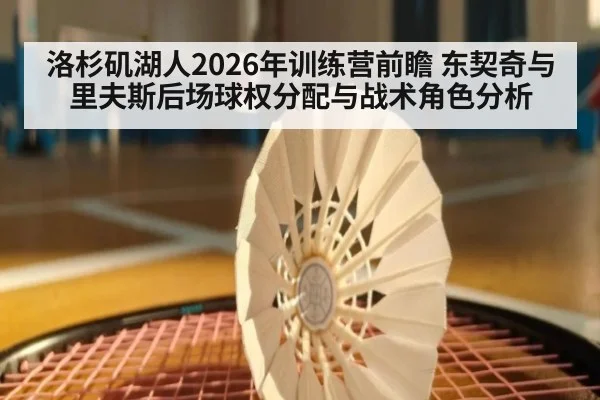 洛杉矶湖人2026年训练营前瞻 东契奇与里夫斯后场球权分配与战术角色分析