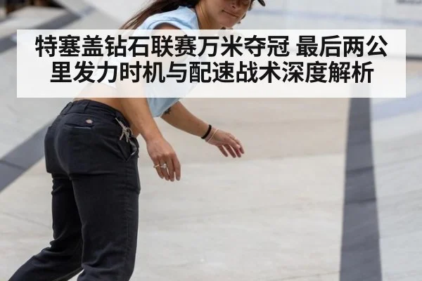 特塞盖钻石联赛万米夺冠 最后两公里发力时机与配速战术深度解析