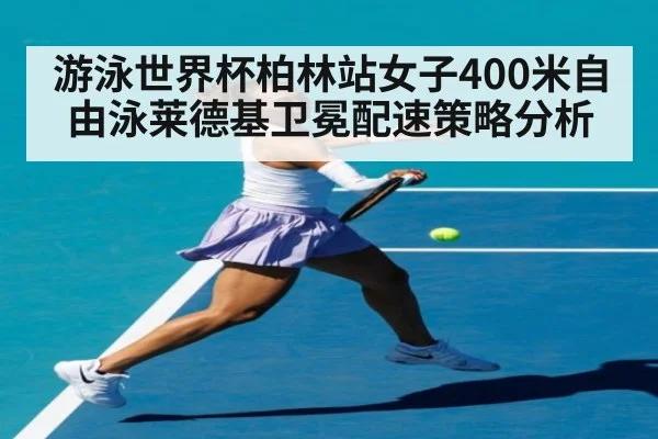 游泳世界杯柏林站女子400米自由泳莱德基卫冕配速策略分析